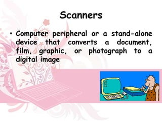 Scanners
• Computer peripheral or a stand-alone
  device that converts a document,
  film, graphic, or photograph to a
  digital image
 