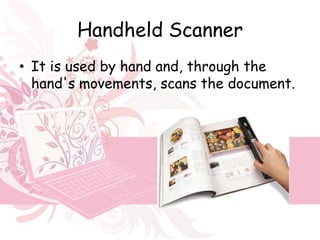 Handheld Scanner
• It is used by hand and, through the
  hand's movements, scans the document.
 
