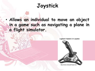 Joystick

• Allows an individual to move an object
  in a game such as navigating a plane in
  a flight simulator.
 