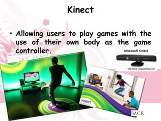 Kinect

• Allowing users to play games with the
  use of their own body as the game
  controller.
 