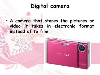 Digital camera

• A camera that stores the pictures or
  video it takes in electronic format
  instead of to film.
 
