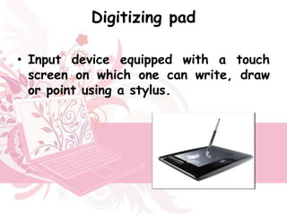 Digitizing pad

• Input device equipped with a touch
  screen on which one can write, draw
  or point using a stylus.
 