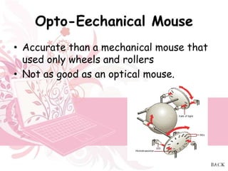 Opto-Eechanical Mouse
• Accurate than a mechanical mouse that
  used only wheels and rollers
• Not as good as an optical mouse.
 