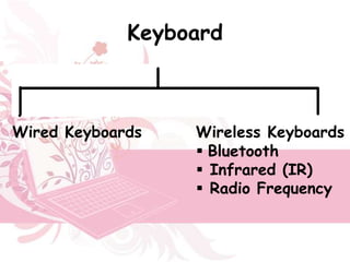 Keyboard
• The keyboard contains a group of keys
  that correspond to characters and
  functions.
Wired Keyboards        Wireless Keyboards
                         Bluetooth
                         Infrared (IR)
                         Radio Frequency
 