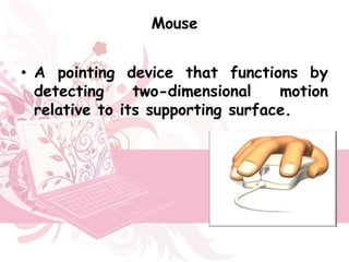 Mouse


• A pointing device that functions by
  detecting     two-dimensional    motion
  relative to its supporting surface.
 
