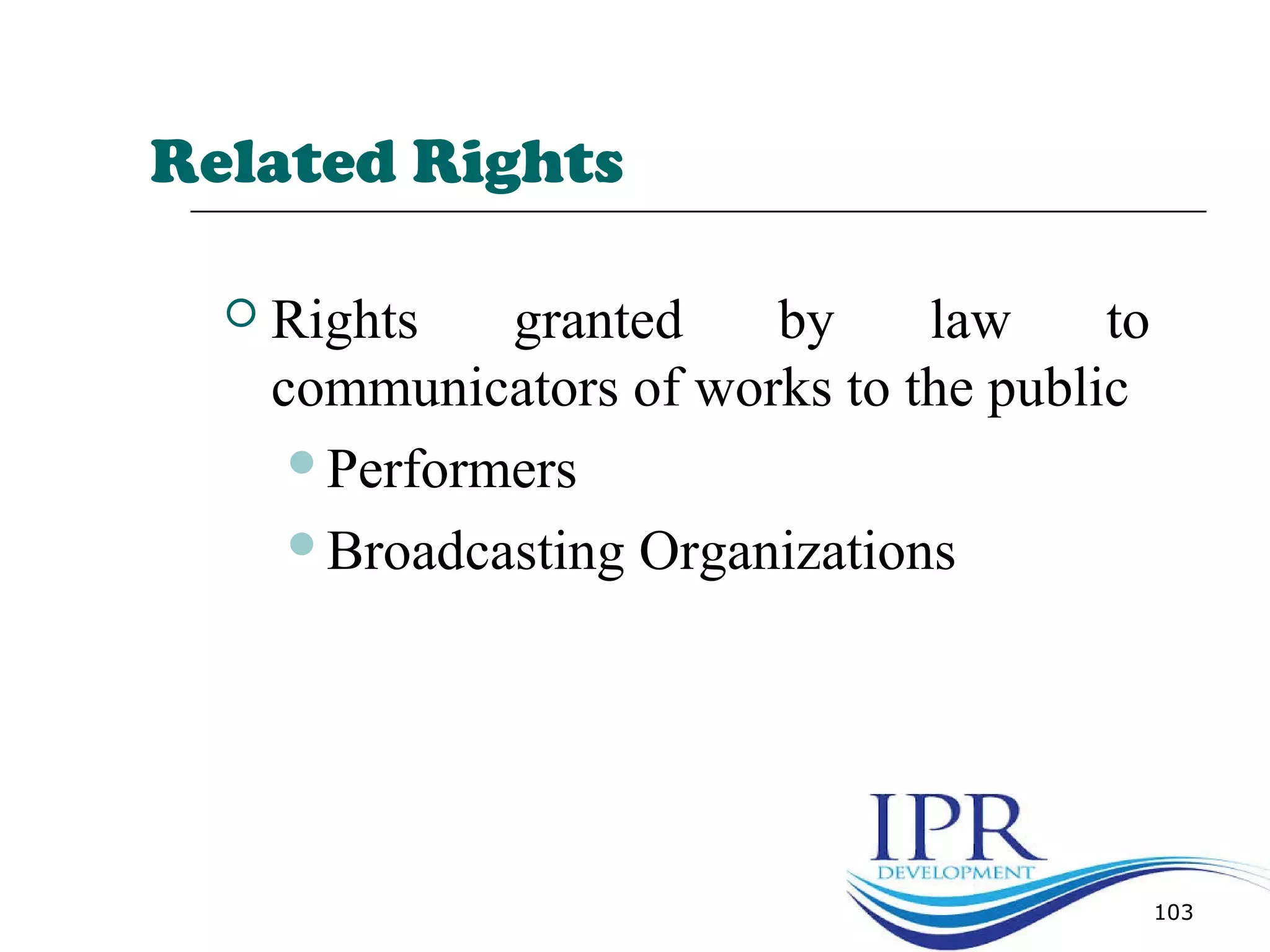 Related Rights
 Rights granted by law to
communicators of works to the public
Performers
Broadcasting Organizations
103
 