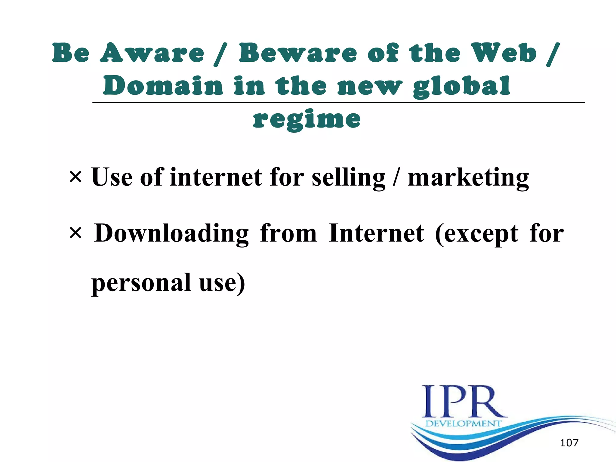 107
Be Aware / Beware of the Web /
Domain in the new global
regime
× Use of internet for selling / marketing
× Downloading from Internet (except for
personal use)
 