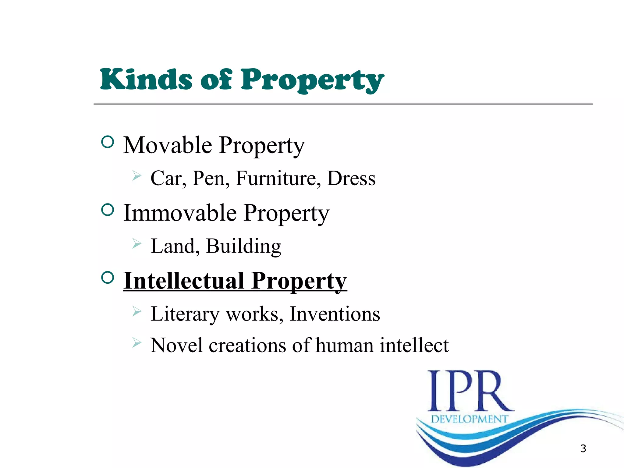 Kinds of Property
 Movable Property
 Car, Pen, Furniture, Dress
 Immovable Property
 Land, Building
 Intellectual Property
 Literary works, Inventions
 Novel creations of human intellect
3
 