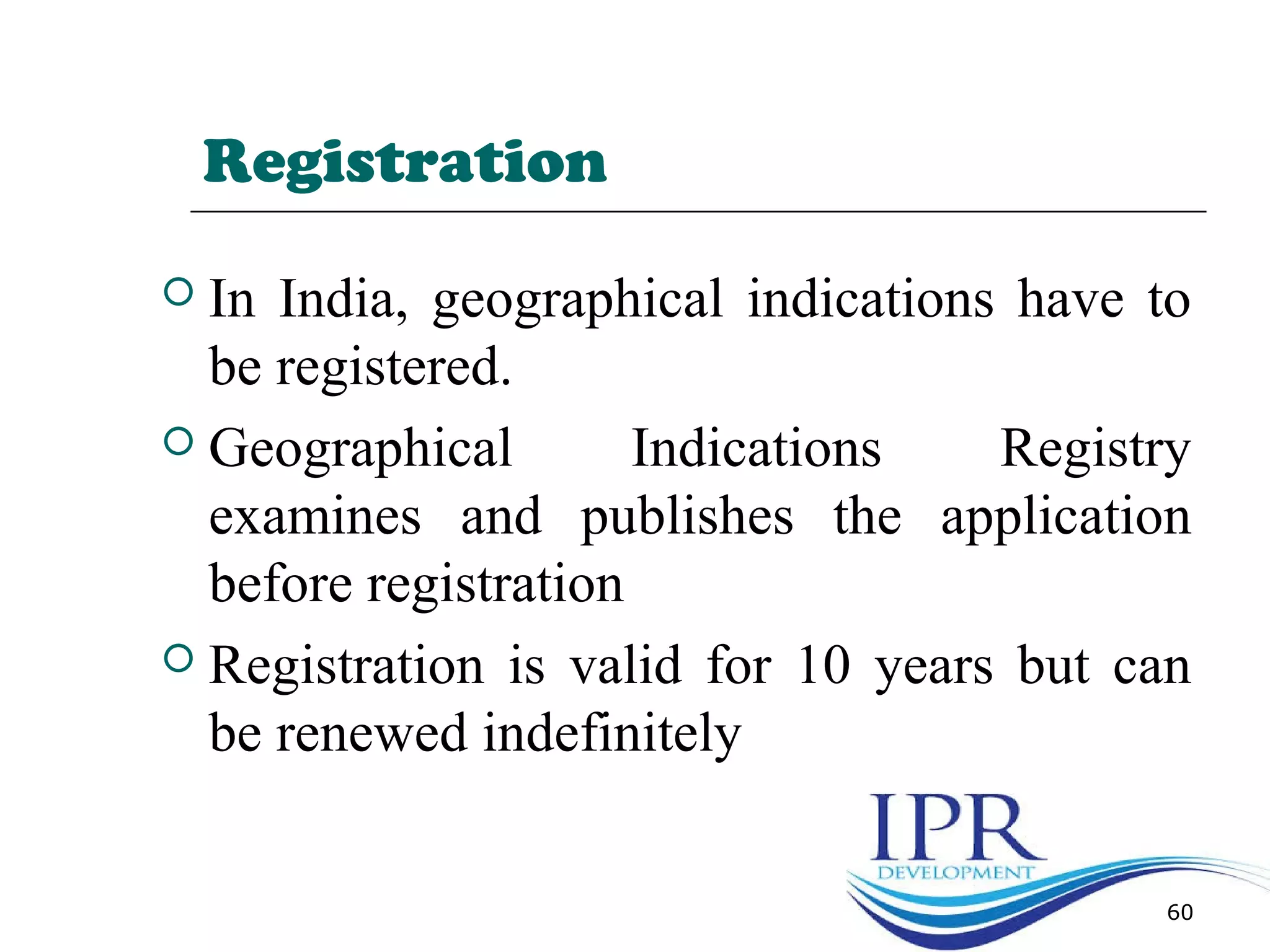 Registration
 In India, geographical indications have to
be registered.
 Geographical Indications Registry
examines and publishes the application
before registration
 Registration is valid for 10 years but can
be renewed indefinitely
60
 