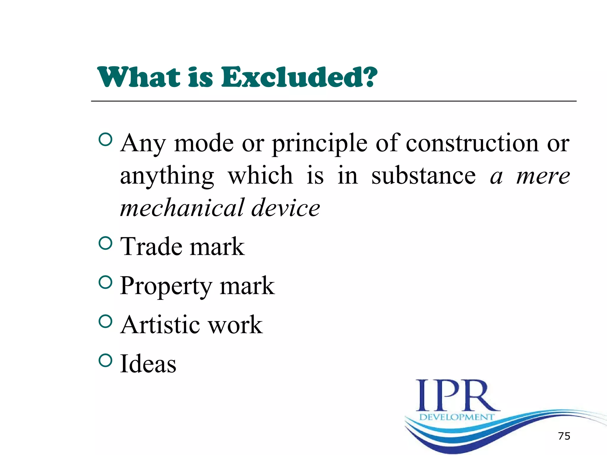 What is Excluded?
 Any mode or principle of construction or
anything which is in substance a mere
mechanical device
 Trade mark
 Property mark
 Artistic work
 Ideas
75
 