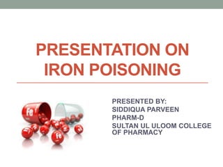 PRESENTATION ON
IRON POISONING
PRESENTED BY:
SIDDIQUA PARVEEN
PHARM-D
SULTAN UL ULOOM COLLEGE
OF PHARMACY
 