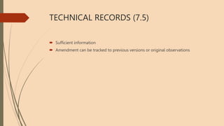TECHNICAL RECORDS (7.5)
 Sufficient information
 Amendment can be tracked to previous versions or original observations
 