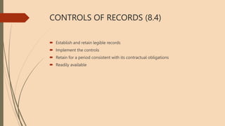CONTROLS OF RECORDS (8.4)
 Establish and retain legible records
 Implement the controls
 Retain for a period consistent with its contractual obligations
 Readily available
 