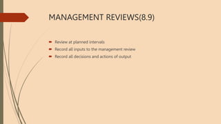 MANAGEMENT REVIEWS(8.9)
 Review at planned intervals
 Record all inputs to the management review
 Record all decisions and actions of output
 