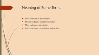 Meaning of Some Terms
 “Shall” indicates a requirement
 “Should” indicates a recommendation
 “May” indicates a permission
 “Can” indicates a possibility or a capability.
 