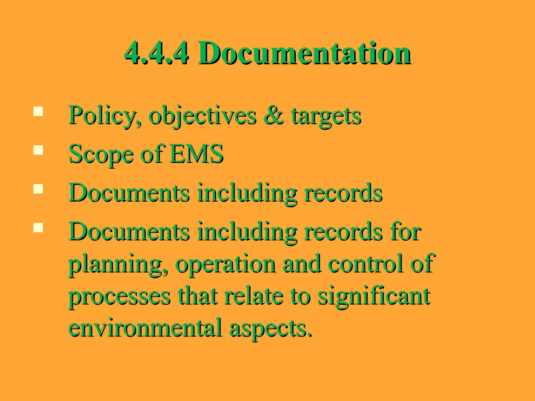 4.4.4 Documentation4.4.4 Documentation
 Policy, objectives & targetsPolicy, objectives & targets
 Scope of EMSScope of EMS
 Documents including recordsDocuments including records
 Documents including records forDocuments including records for
planning, operation and control ofplanning, operation and control of
processes that relate to significantprocesses that relate to significant
environmental aspects.environmental aspects.
 