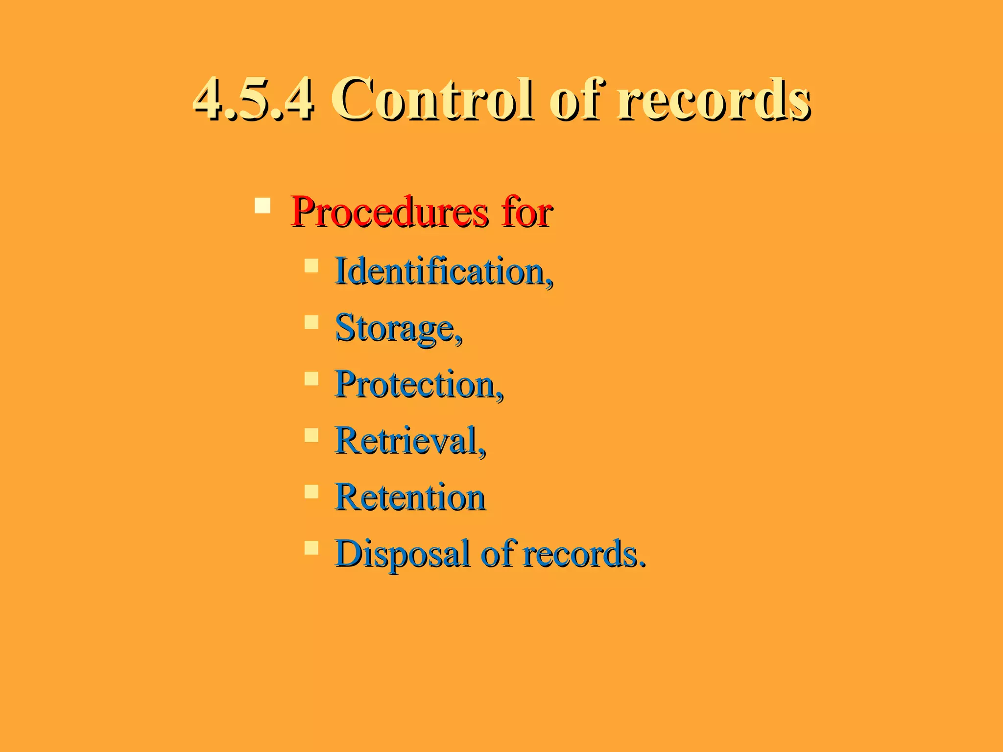 4.5.4 Control of records4.5.4 Control of records
 Procedures forProcedures for
 Identification,Identification,
 Storage,Storage,
 Protection,Protection,
 Retrieval,Retrieval,
 RetentionRetention
 Disposal of records.Disposal of records.
 