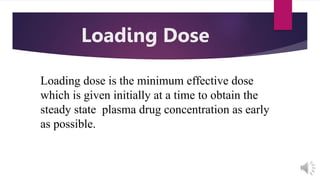 Loading Dose
Loading dose is the minimum effective dose
which is given initially at a time to obtain the
steady state plasma drug concentration as early
as possible.
 