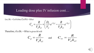 Loading dose plus IV infusion cont…
Let, DL = CssVd But, CssVd = R/kel






  tk
eld
tk
d
L
eld
p
elel
e
kV
R
e
V
D
kV
R
C
Therefore, if a DL = R/kel is given SS will
eld
p
kV
R
C 
eld
ss
kV
R
C and
 