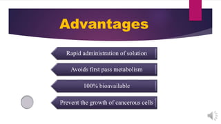 Advantages
Rapid administration of solution
Avoids first pass metabolism
100% bioavailable
Prevent the growth of cancerous cells
 
