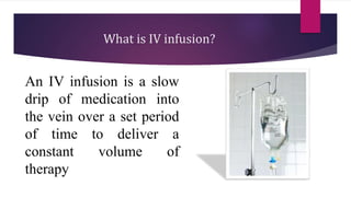 What is IV infusion?
An IV infusion is a slow
drip of medication into
the vein over a set period
of time to deliver a
constant volume of
therapy
 