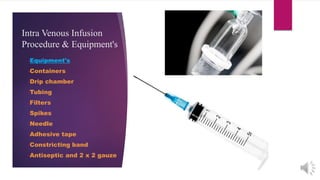 Intra Venous Infusion
Procedure & Equipment's
•Equipment's
•Containers
•Drip chamber
•Tubing
•Filters
•Spikes
•Needle
•Adhesive tape
•Constricting band
•Antiseptic and 2 x 2 gauze
 