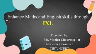 Enhance Maths and English skills through
IXL
Presented by:
Ms. Monica Chaurasia
Academic Consultant
CIET, NCERT
 