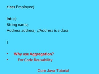 class Employee{
int id;
String name;
Address address; //Address is a class
}
&bull; Why use Aggregation?
&bull; For Code Reusability
Core Java Tutorial
 