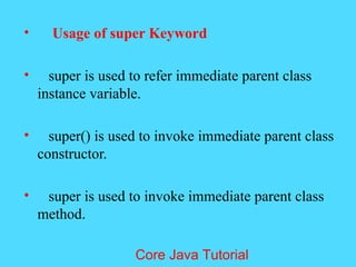&bull; Usage of super Keyword
&bull; super is used to refer immediate parent class
instance variable.
&bull; super() is used to invoke immediate parent class
constructor.
&bull; super is used to invoke immediate parent class
method.
Core Java Tutorial
 