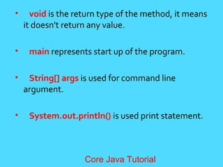 &bull; void is the return type of the method, it means
it doesn't return any value.
&bull; main represents start up of the program.
&bull; String[] args is used for command line
argument.
&bull; System.out.println() is used print statement.
Core Java Tutorial
 