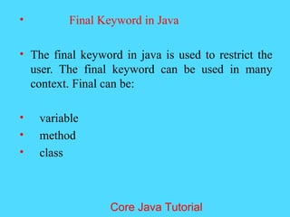 &bull; Final Keyword in Java
&bull; The final keyword in java is used to restrict the
user. The final keyword can be used in many
context. Final can be:
&bull; variable
&bull; method
&bull; class
Core Java Tutorial
 