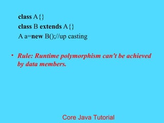 class A{}
class B extends A{}
A a=new B();//up casting
&bull; Rule: Runtime polymorphism can't be achieved
by data members.
Core Java Tutorial
 