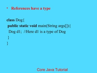 &bull; References have a type
class Dog{
public static void main(String args[]){
Dog d1; //Here d1 is a type of Dog
}
}
Core Java Tutorial
 