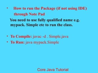 &bull; How to run the Package (if not using IDE)
through Note Pad
You need to use fully qualified name e.g.
mypack. Simple etc to run the class.
&bull; To Compile: javac -d . Simple.java
&bull; To Run: java mypack.Simple
Core Java Tutorial
 