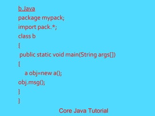 b.Java
package mypack;
import pack.*;
class b
{
public static void main(String args[])
{
a obj=new a();
obj.msg();
}
}
Core Java Tutorial
 