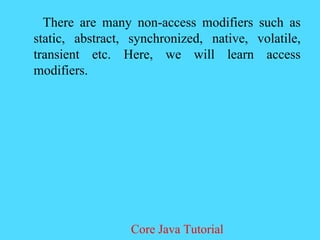 There are many non-access modifiers such as
static, abstract, synchronized, native, volatile,
transient etc. Here, we will learn access
modifiers.
Core Java Tutorial
 