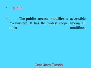 &bull; public
&bull; The public access modifier is accessible
everywhere. It has the widest scope among all
other modifiers.
Core Java Tutorial
 