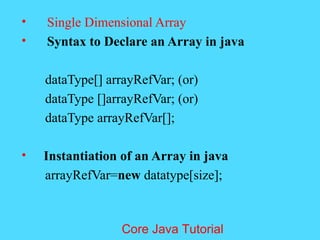 &bull; Single Dimensional Array
&bull; Syntax to Declare an Array in java
dataType[] arrayRefVar; (or)
dataType []arrayRefVar; (or)
dataType arrayRefVar[];
&bull; Instantiation of an Array in java
arrayRefVar=new datatype[size];
Core Java Tutorial
 