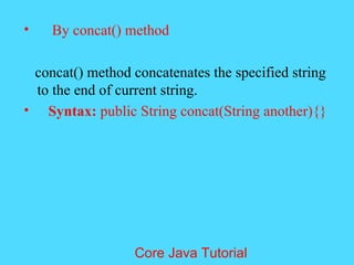&bull; By concat() method
concat() method concatenates the specified string
to the end of current string.
&bull; Syntax: public String concat(String another){}
Core Java Tutorial
 