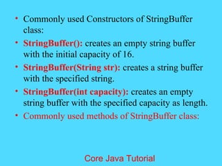 &bull; Commonly used Constructors of StringBuffer
class:
&bull; StringBuffer(): creates an empty string buffer
with the initial capacity of 16.
&bull; StringBuffer(String str): creates a string buffer
with the specified string.
&bull; StringBuffer(int capacity): creates an empty
string buffer with the specified capacity as length.
&bull; Commonly used methods of StringBuffer class:
Core Java Tutorial
 