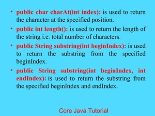 &bull; public char charAt(int index): is used to return
the character at the specified position.
&bull; public int length(): is used to return the length of
the string i.e. total number of characters.
&bull; public String substring(int beginIndex): is used
to return the substring from the specified
beginIndex.
&bull; public String substring(int beginIndex, int
endIndex): is used to return the substring from
the specified beginIndex and endIndex.
Core Java Tutorial
 