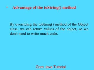 &bull; Advantage of the toString() method
By overriding the toString() method of the Object
class, we can return values of the object, so we
don't need to write much code.
Core Java Tutorial
 