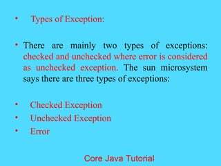 &bull; Types of Exception:
&bull; There are mainly two types of exceptions:
checked and unchecked where error is considered
as unchecked exception. The sun microsystem
says there are three types of exceptions:
&bull; Checked Exception
&bull; Unchecked Exception
&bull; Error
Core Java Tutorial
 
