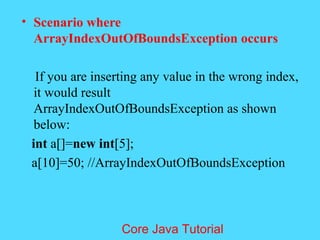 &bull; Scenario where
ArrayIndexOutOfBoundsException occurs
If you are inserting any value in the wrong index,
it would result
ArrayIndexOutOfBoundsException as shown
below:
int a[]=new int[5];
a[10]=50; //ArrayIndexOutOfBoundsException
Core Java Tutorial
 