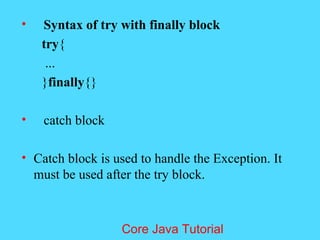 &bull; Syntax of try with finally block
try{
...
}finally{}
&bull; catch block
&bull; Catch block is used to handle the Exception. It
must be used after the try block.
Core Java Tutorial
 