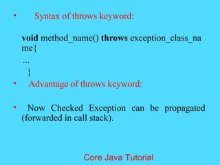 &bull; Syntax of throws keyword:
void method_name() throws exception_class_na
me{
...
}
&bull; Advantage of throws keyword:
&bull; Now Checked Exception can be propagated
(forwarded in call stack).
Core Java Tutorial
 