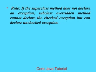 &bull; Rule: If the superclass method does not declare
an exception, subclass overridden method
cannot declare the checked exception but can
declare unchecked exception.
Core Java Tutorial
 
