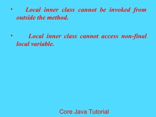 &bull; Local inner class cannot be invoked from
outside the method.
&bull; Local inner class cannot access non-final
local variable.
Core Java Tutorial
 