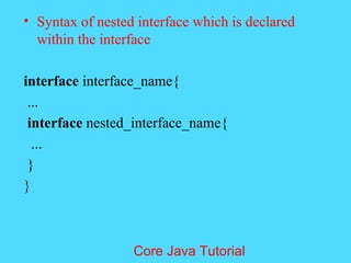&bull; Syntax of nested interface which is declared
within the interface
interface interface_name{
...
interface nested_interface_name{
...
}
}
Core Java Tutorial
 