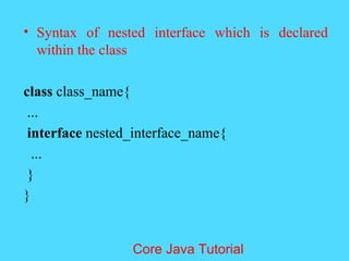 &bull; Syntax of nested interface which is declared
within the class
class class_name{
...
interface nested_interface_name{
...
}
}
Core Java Tutorial
 